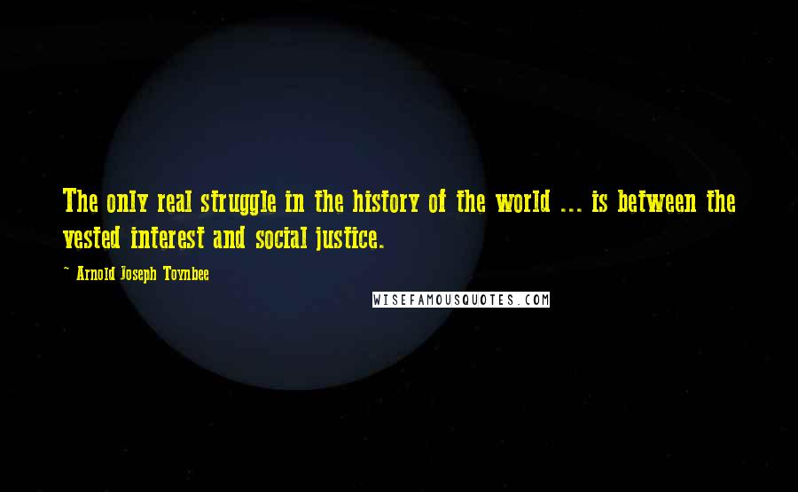 Arnold Joseph Toynbee Quotes: The only real struggle in the history of the world ... is between the vested interest and social justice.