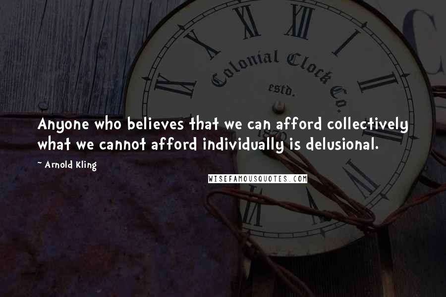 Arnold Kling Quotes: Anyone who believes that we can afford collectively what we cannot afford individually is delusional.
