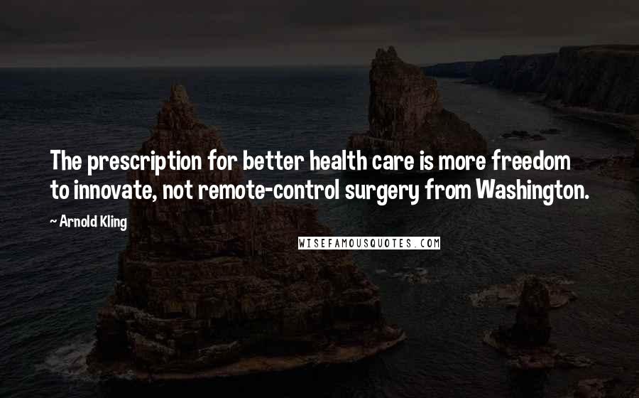 Arnold Kling Quotes: The prescription for better health care is more freedom to innovate, not remote-control surgery from Washington.