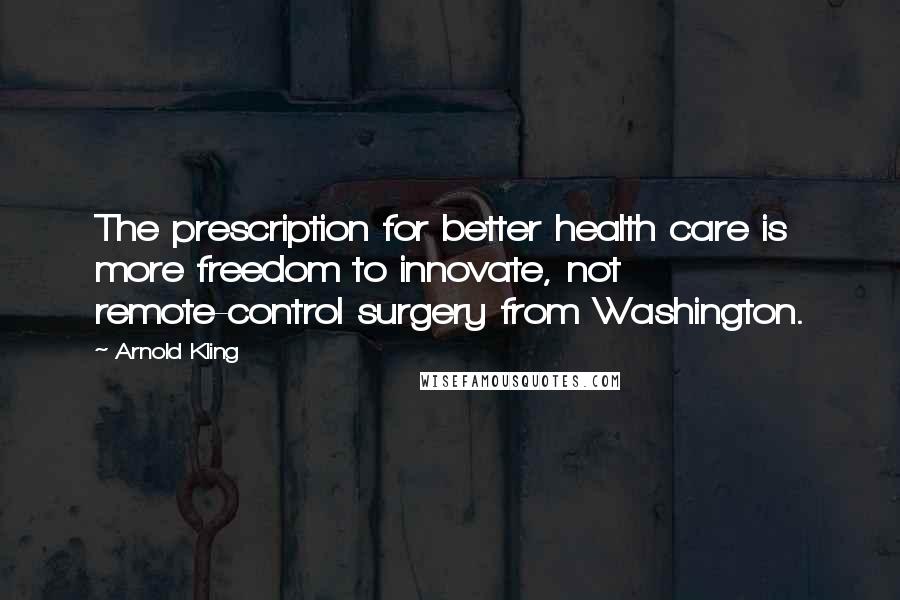Arnold Kling Quotes: The prescription for better health care is more freedom to innovate, not remote-control surgery from Washington.