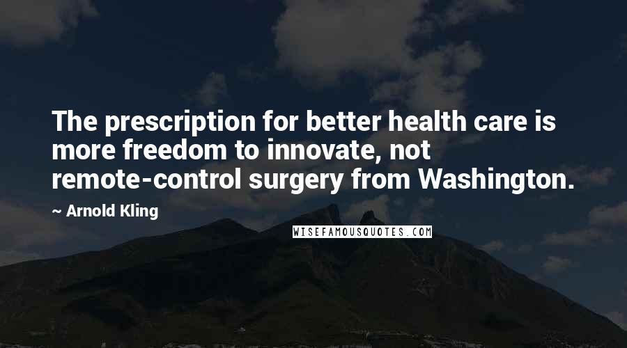 Arnold Kling Quotes: The prescription for better health care is more freedom to innovate, not remote-control surgery from Washington.