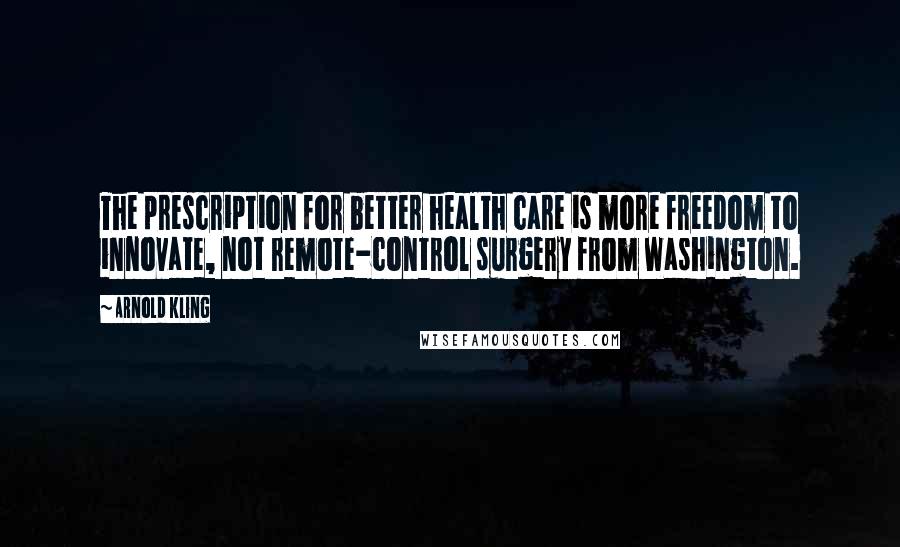 Arnold Kling Quotes: The prescription for better health care is more freedom to innovate, not remote-control surgery from Washington.