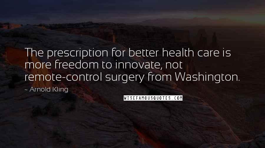 Arnold Kling Quotes: The prescription for better health care is more freedom to innovate, not remote-control surgery from Washington.