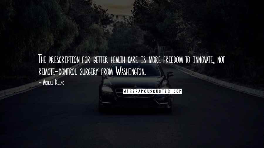 Arnold Kling Quotes: The prescription for better health care is more freedom to innovate, not remote-control surgery from Washington.