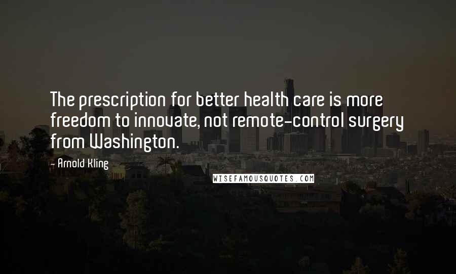 Arnold Kling Quotes: The prescription for better health care is more freedom to innovate, not remote-control surgery from Washington.
