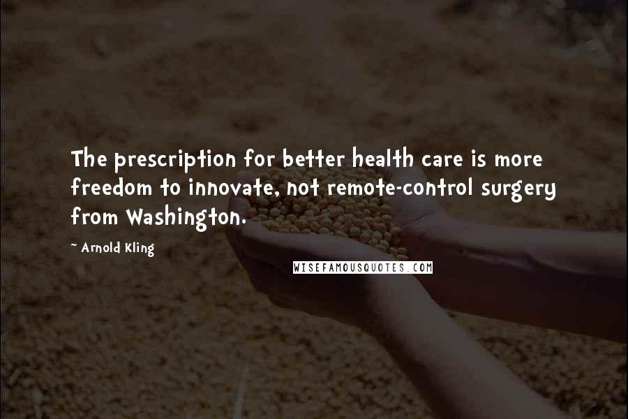 Arnold Kling Quotes: The prescription for better health care is more freedom to innovate, not remote-control surgery from Washington.