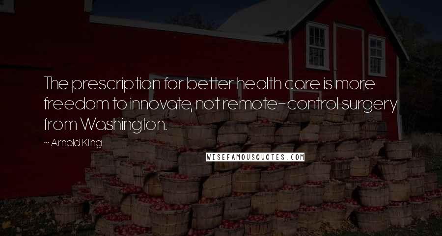 Arnold Kling Quotes: The prescription for better health care is more freedom to innovate, not remote-control surgery from Washington.