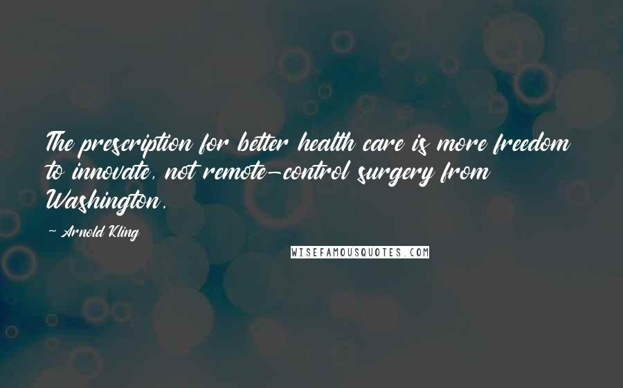 Arnold Kling Quotes: The prescription for better health care is more freedom to innovate, not remote-control surgery from Washington.