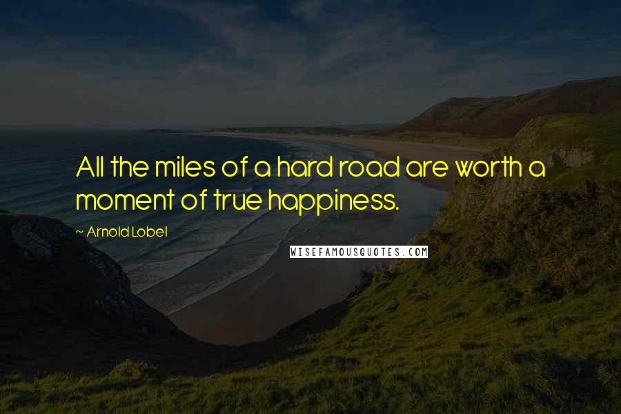 Arnold Lobel Quotes: All the miles of a hard road are worth a moment of true happiness.