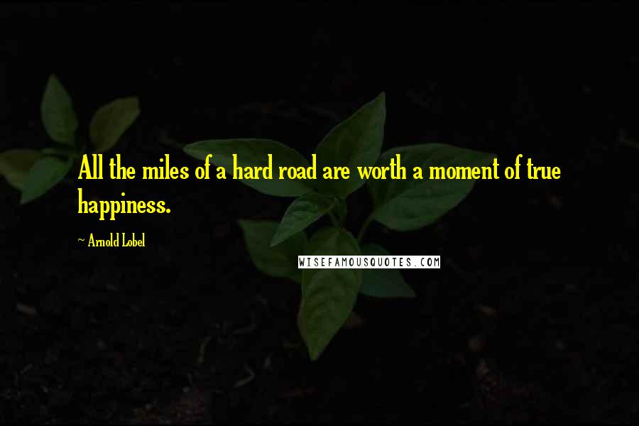 Arnold Lobel Quotes: All the miles of a hard road are worth a moment of true happiness.