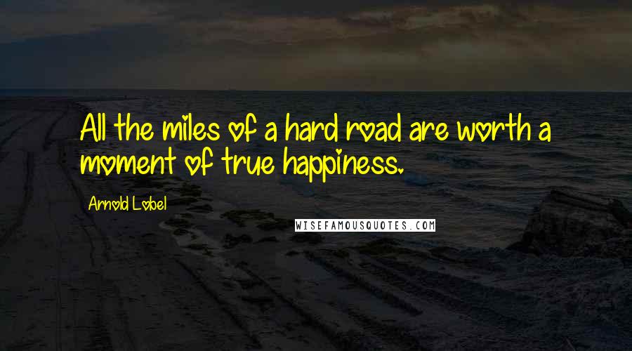 Arnold Lobel Quotes: All the miles of a hard road are worth a moment of true happiness.