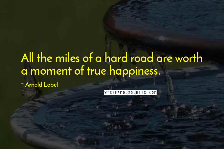 Arnold Lobel Quotes: All the miles of a hard road are worth a moment of true happiness.