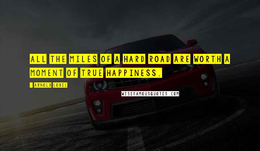 Arnold Lobel Quotes: All the miles of a hard road are worth a moment of true happiness.