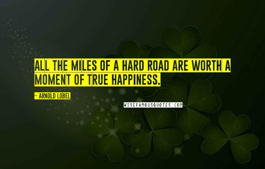 Arnold Lobel Quotes: All the miles of a hard road are worth a moment of true happiness.