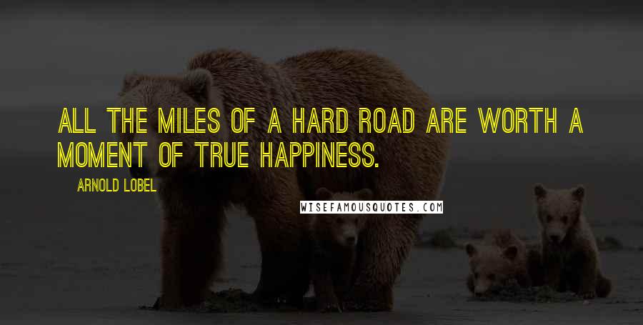 Arnold Lobel Quotes: All the miles of a hard road are worth a moment of true happiness.