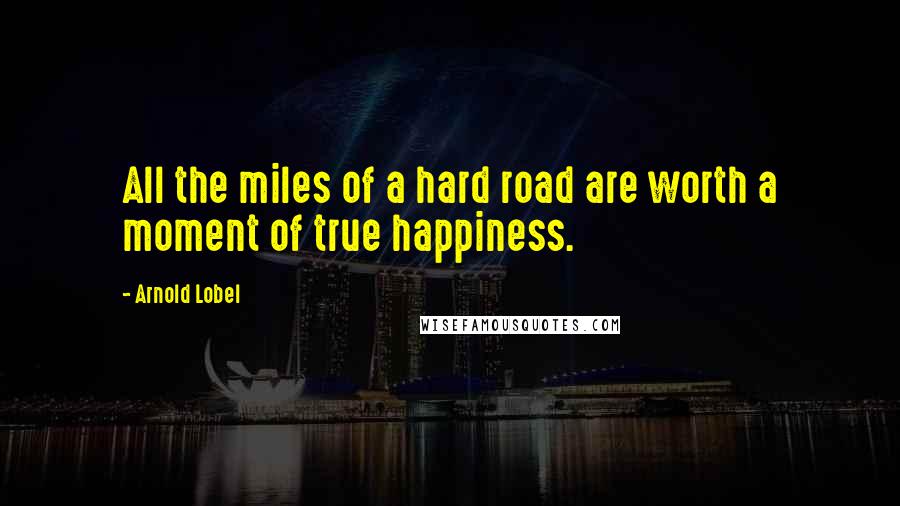 Arnold Lobel Quotes: All the miles of a hard road are worth a moment of true happiness.