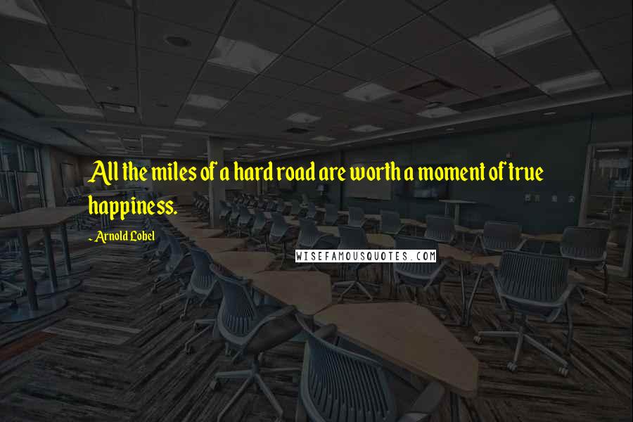 Arnold Lobel Quotes: All the miles of a hard road are worth a moment of true happiness.