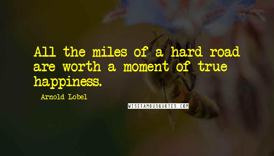 Arnold Lobel Quotes: All the miles of a hard road are worth a moment of true happiness.