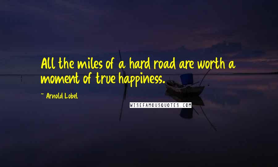 Arnold Lobel Quotes: All the miles of a hard road are worth a moment of true happiness.