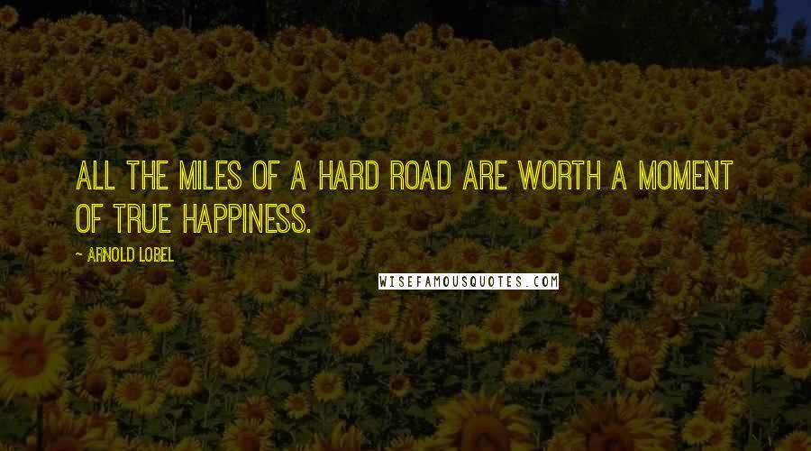 Arnold Lobel Quotes: All the miles of a hard road are worth a moment of true happiness.