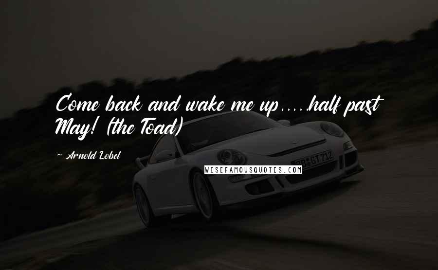 Arnold Lobel Quotes: Come back and wake me up.....half past May! (the Toad)