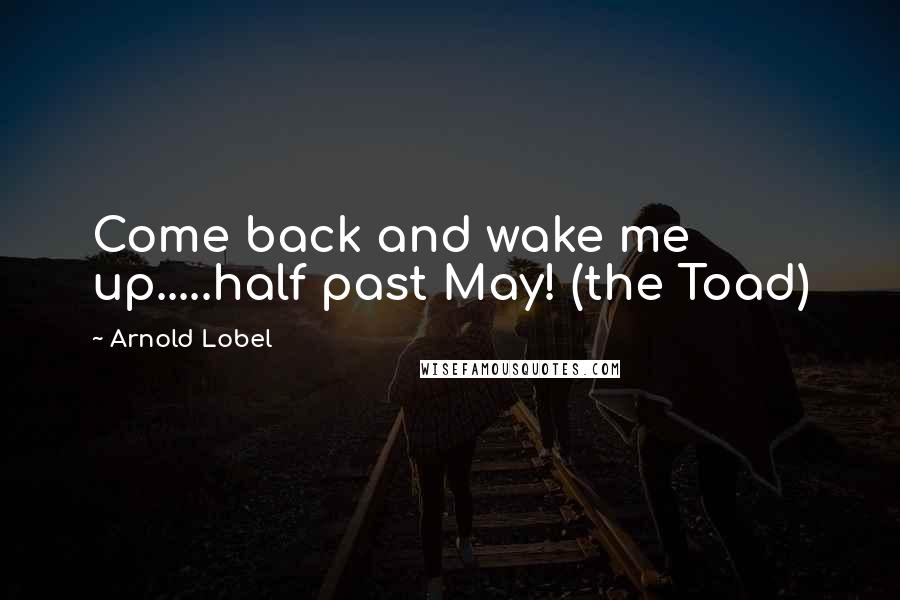 Arnold Lobel Quotes: Come back and wake me up.....half past May! (the Toad)