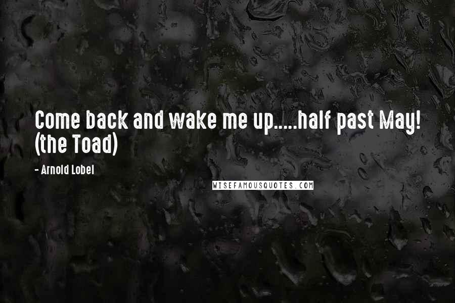 Arnold Lobel Quotes: Come back and wake me up.....half past May! (the Toad)