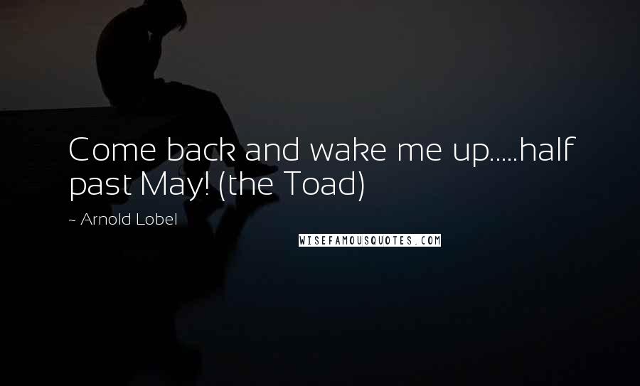 Arnold Lobel Quotes: Come back and wake me up.....half past May! (the Toad)