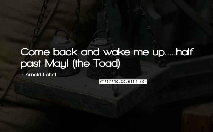 Arnold Lobel Quotes: Come back and wake me up.....half past May! (the Toad)