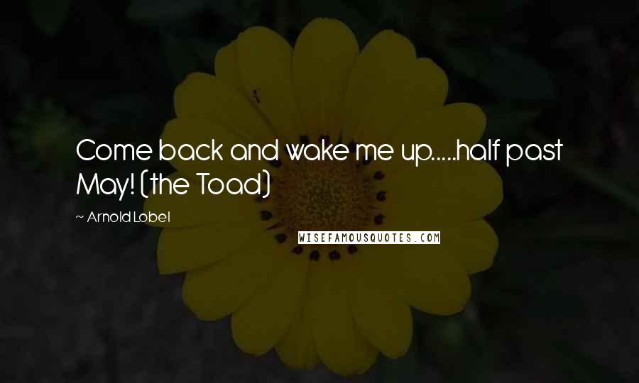 Arnold Lobel Quotes: Come back and wake me up.....half past May! (the Toad)