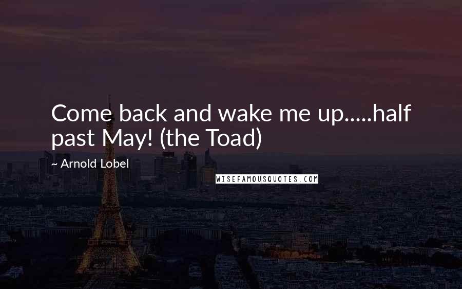 Arnold Lobel Quotes: Come back and wake me up.....half past May! (the Toad)