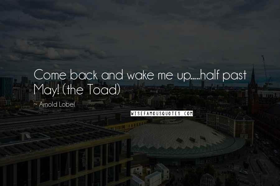 Arnold Lobel Quotes: Come back and wake me up.....half past May! (the Toad)