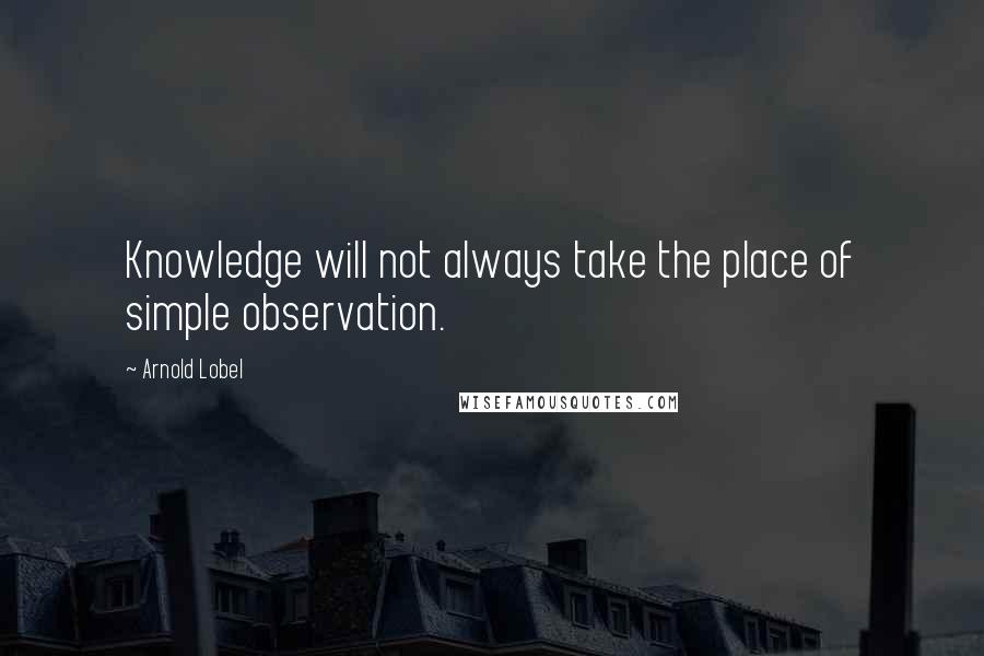 Arnold Lobel Quotes: Knowledge will not always take the place of simple observation.