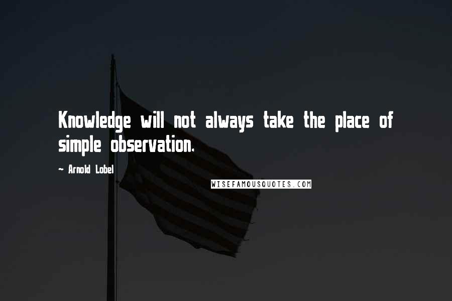 Arnold Lobel Quotes: Knowledge will not always take the place of simple observation.