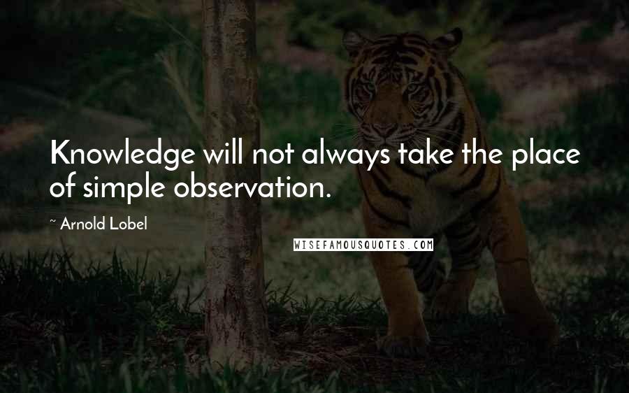 Arnold Lobel Quotes: Knowledge will not always take the place of simple observation.