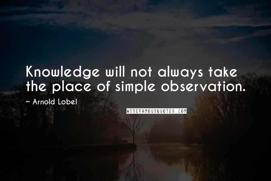 Arnold Lobel Quotes: Knowledge will not always take the place of simple observation.