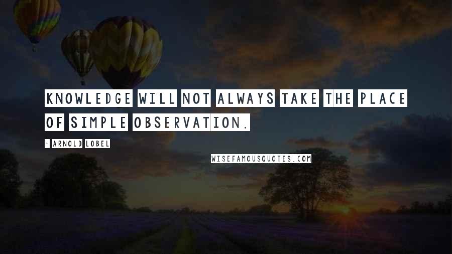 Arnold Lobel Quotes: Knowledge will not always take the place of simple observation.