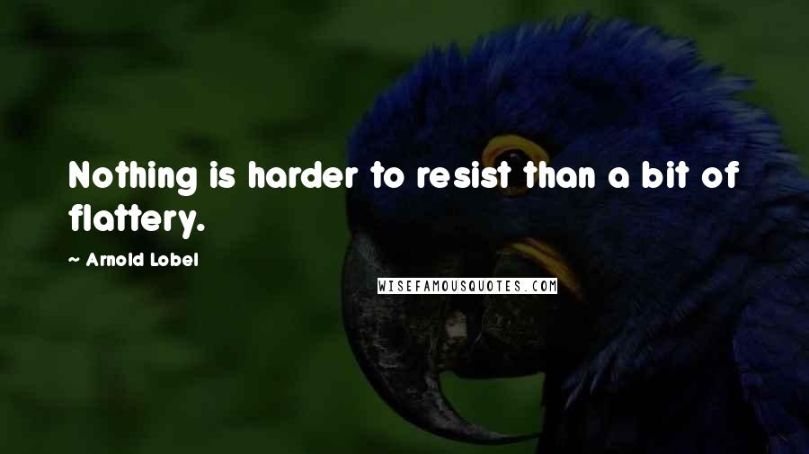 Arnold Lobel Quotes: Nothing is harder to resist than a bit of flattery.