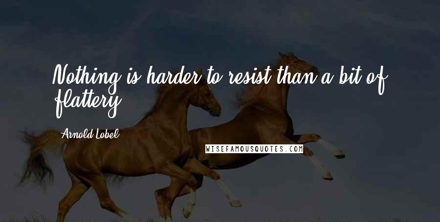 Arnold Lobel Quotes: Nothing is harder to resist than a bit of flattery.