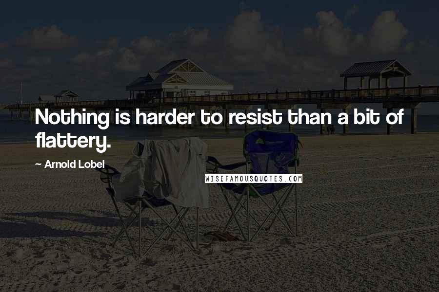 Arnold Lobel Quotes: Nothing is harder to resist than a bit of flattery.