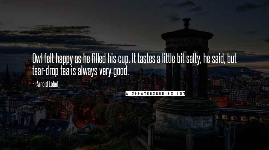 Arnold Lobel Quotes: Owl felt happy as he filled his cup. It tastes a little bit salty, he said, but tear-drop tea is always very good.