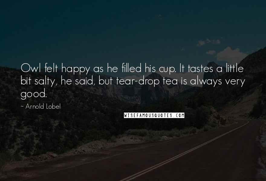 Arnold Lobel Quotes: Owl felt happy as he filled his cup. It tastes a little bit salty, he said, but tear-drop tea is always very good.