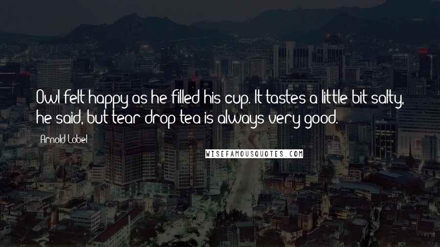 Arnold Lobel Quotes: Owl felt happy as he filled his cup. It tastes a little bit salty, he said, but tear-drop tea is always very good.