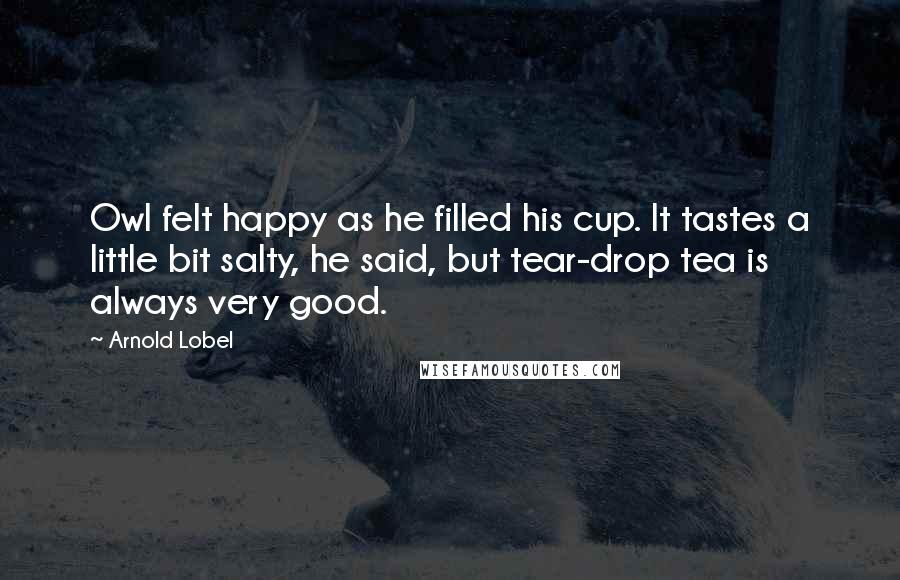 Arnold Lobel Quotes: Owl felt happy as he filled his cup. It tastes a little bit salty, he said, but tear-drop tea is always very good.