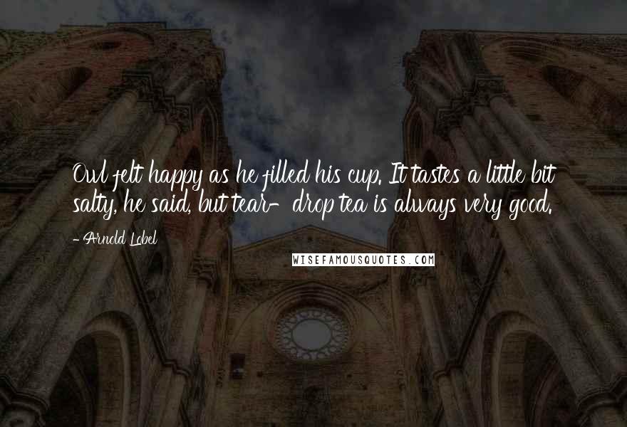 Arnold Lobel Quotes: Owl felt happy as he filled his cup. It tastes a little bit salty, he said, but tear-drop tea is always very good.