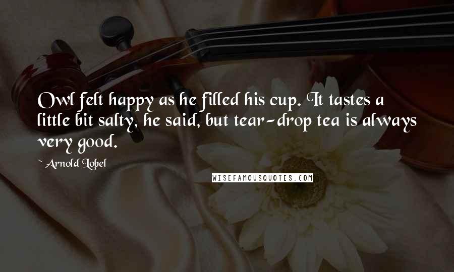 Arnold Lobel Quotes: Owl felt happy as he filled his cup. It tastes a little bit salty, he said, but tear-drop tea is always very good.