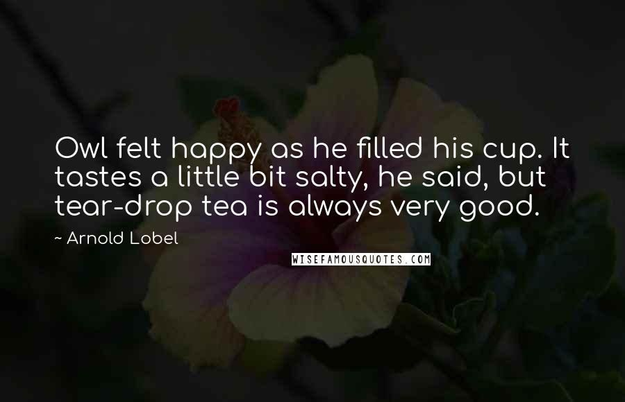 Arnold Lobel Quotes: Owl felt happy as he filled his cup. It tastes a little bit salty, he said, but tear-drop tea is always very good.