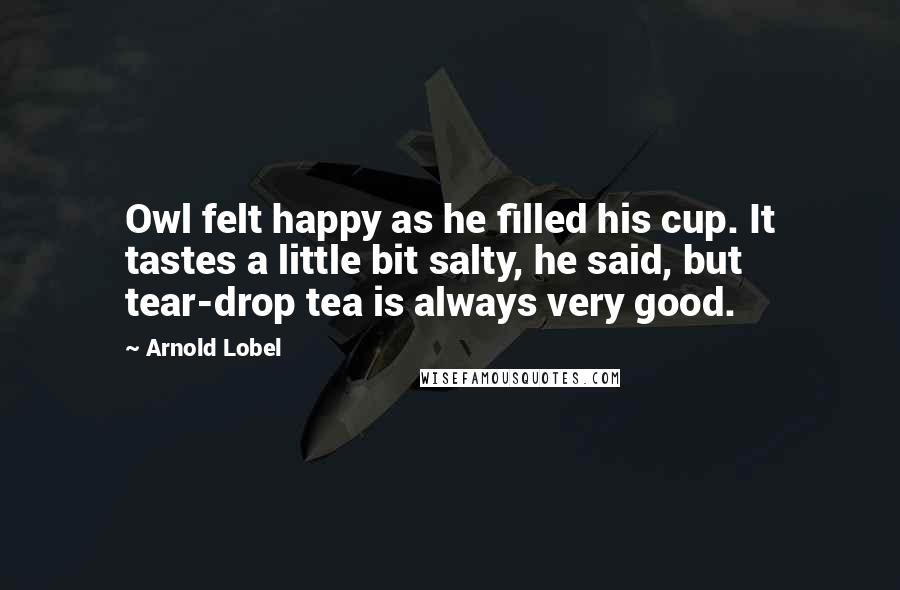Arnold Lobel Quotes: Owl felt happy as he filled his cup. It tastes a little bit salty, he said, but tear-drop tea is always very good.