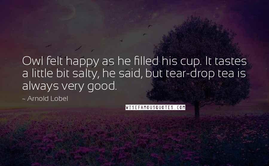 Arnold Lobel Quotes: Owl felt happy as he filled his cup. It tastes a little bit salty, he said, but tear-drop tea is always very good.