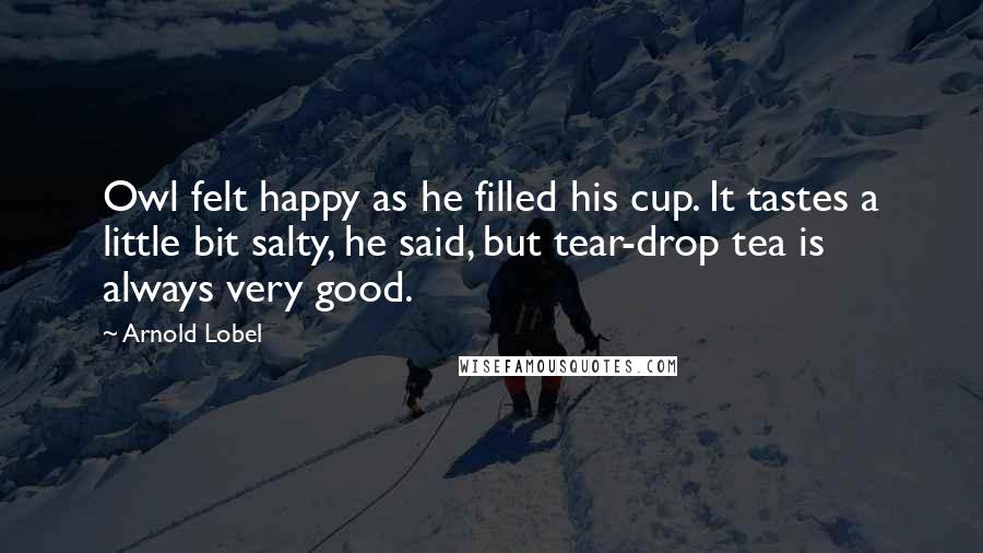 Arnold Lobel Quotes: Owl felt happy as he filled his cup. It tastes a little bit salty, he said, but tear-drop tea is always very good.